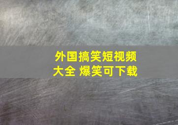 外国搞笑短视频大全 爆笑可下载